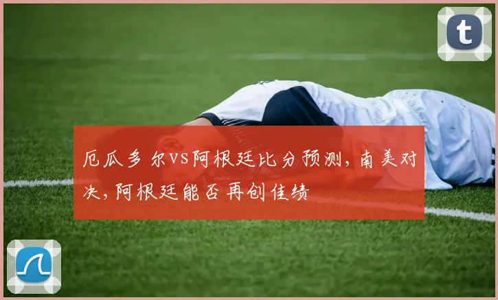 厄瓜多尔vs阿根廷比分预测,南美对决,阿根廷能否再创佳绩