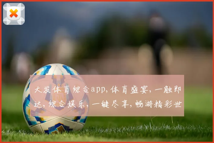 大发体育综合app,体育盛宴,一触即达,综合娱乐,一键尽享,畅游精彩世界